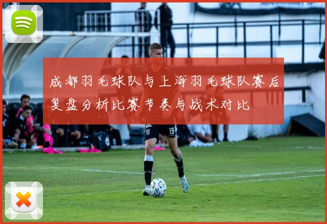 成都羽毛球队与上海羽毛球队赛后复盘分析比赛节奏与战术对比