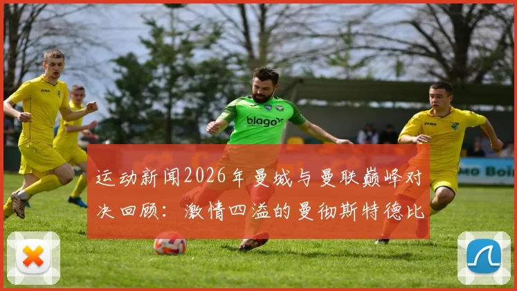 运动新闻2026年曼城与曼联巅峰对决回顾：激情四溢的曼彻斯特德比战