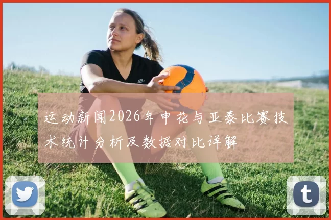 运动新闻2026年申花与亚泰比赛技术统计分析及数据对比详解