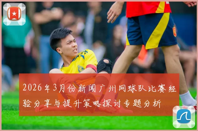 2026年3月份新闻广州网球队比赛经验分享与提升策略探讨专题分析