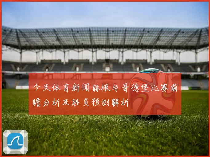 今天体育新闻赫根与哥德堡比赛前瞻分析及胜负预测解析