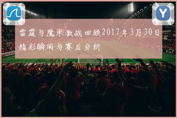 雷霆与魔术激战回顾2017年3月30日精彩瞬间与赛后分析